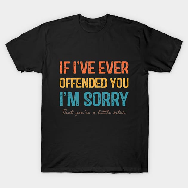 If I've Ever Offended You I'm Sorry That You Are A Little Bitch T-Shirt by TeeA